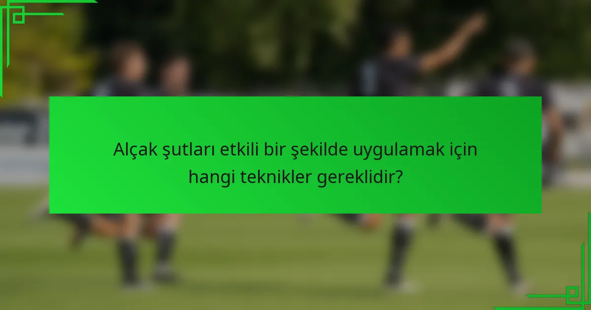 Alçak şutları etkili bir şekilde uygulamak için hangi teknikler gereklidir?