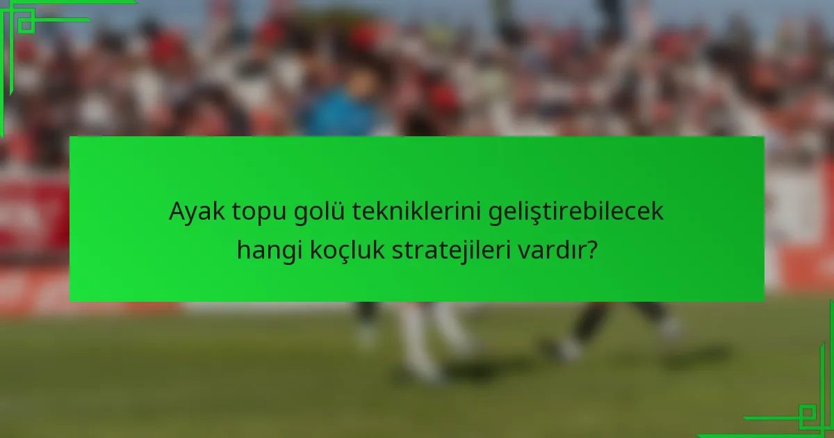 Ayak topu golü tekniklerini geliştirebilecek hangi koçluk stratejileri vardır?