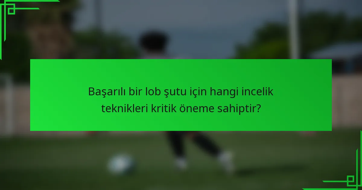 Başarılı bir lob şutu için hangi incelik teknikleri kritik öneme sahiptir?