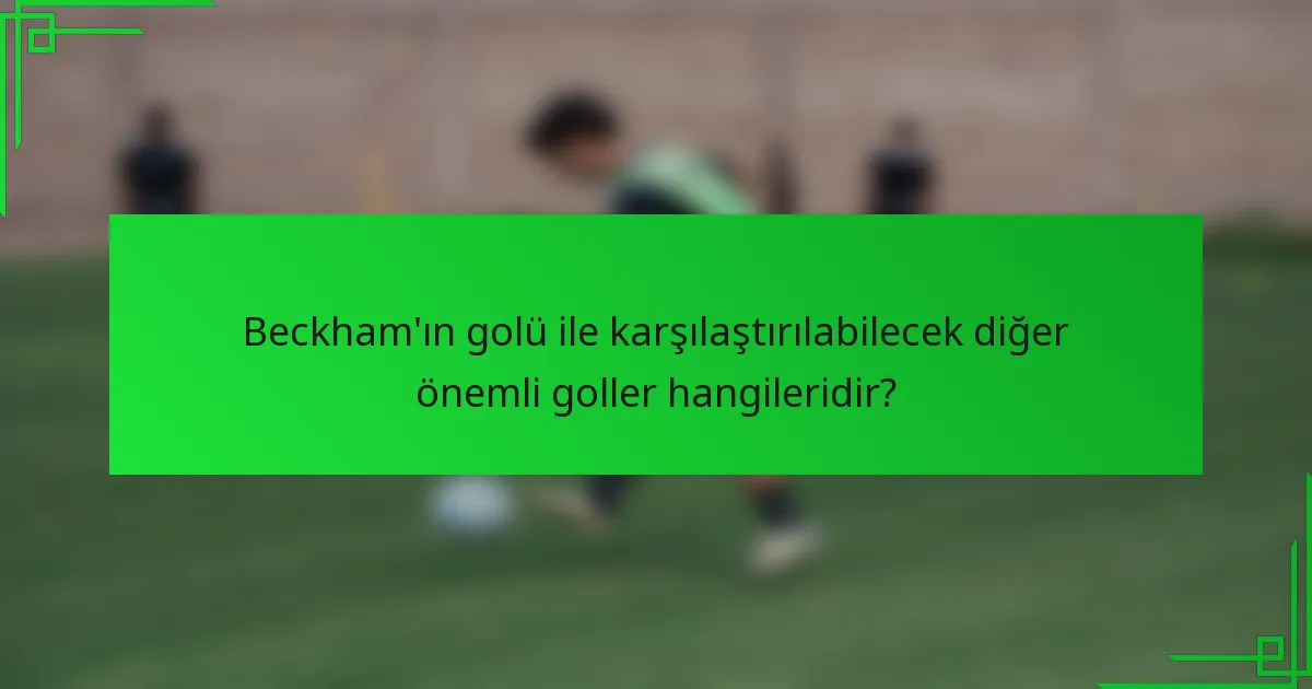 Beckham'ın golü ile karşılaştırılabilecek diğer önemli goller hangileridir?