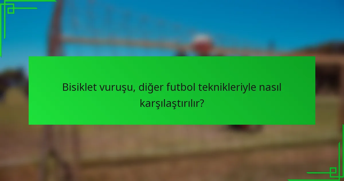 Bisiklet vuruşu, diğer futbol teknikleriyle nasıl karşılaştırılır?