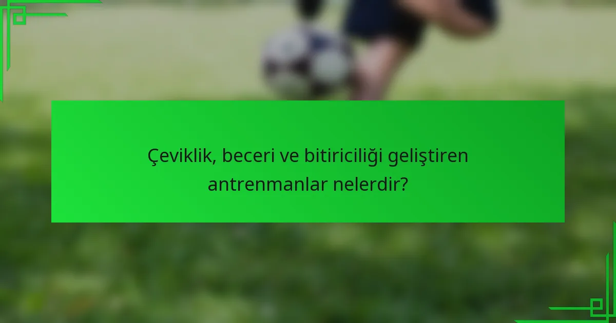 Çeviklik, beceri ve bitiriciliği geliştiren antrenmanlar nelerdir?