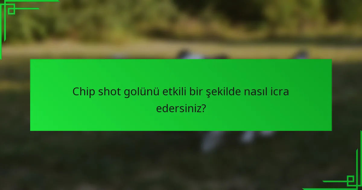 Chip shot golünü etkili bir şekilde nasıl icra edersiniz?