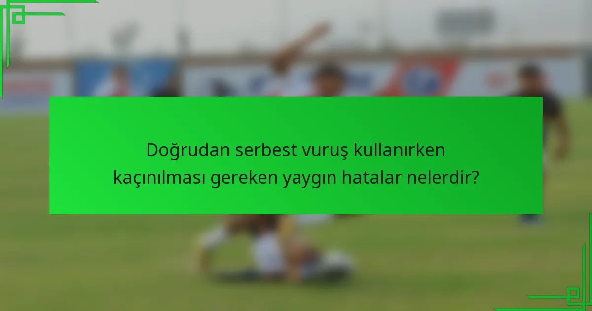 Doğrudan serbest vuruş kullanırken kaçınılması gereken yaygın hatalar nelerdir?