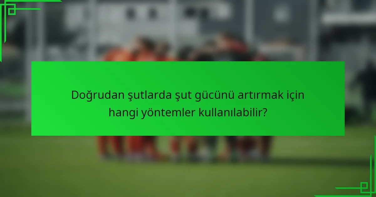Doğrudan şutlarda şut gücünü artırmak için hangi yöntemler kullanılabilir?