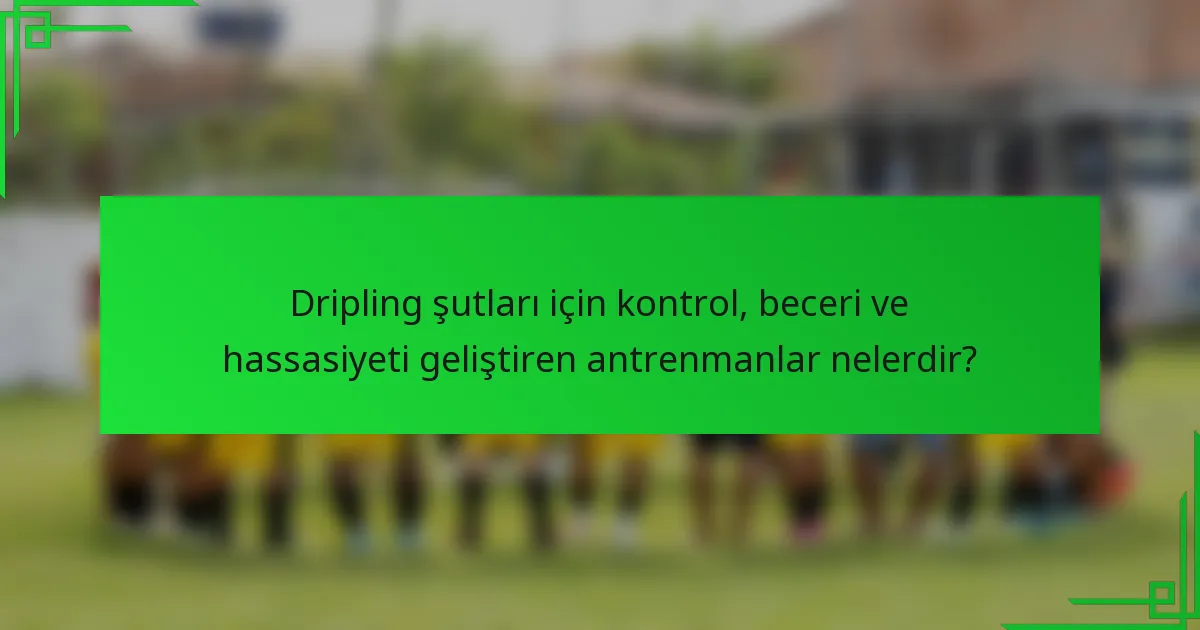 Dripling şutları için kontrol, beceri ve hassasiyeti geliştiren antrenmanlar nelerdir?