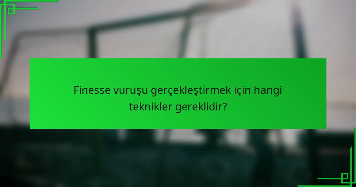 Finesse vuruşu gerçekleştirmek için hangi teknikler gereklidir?