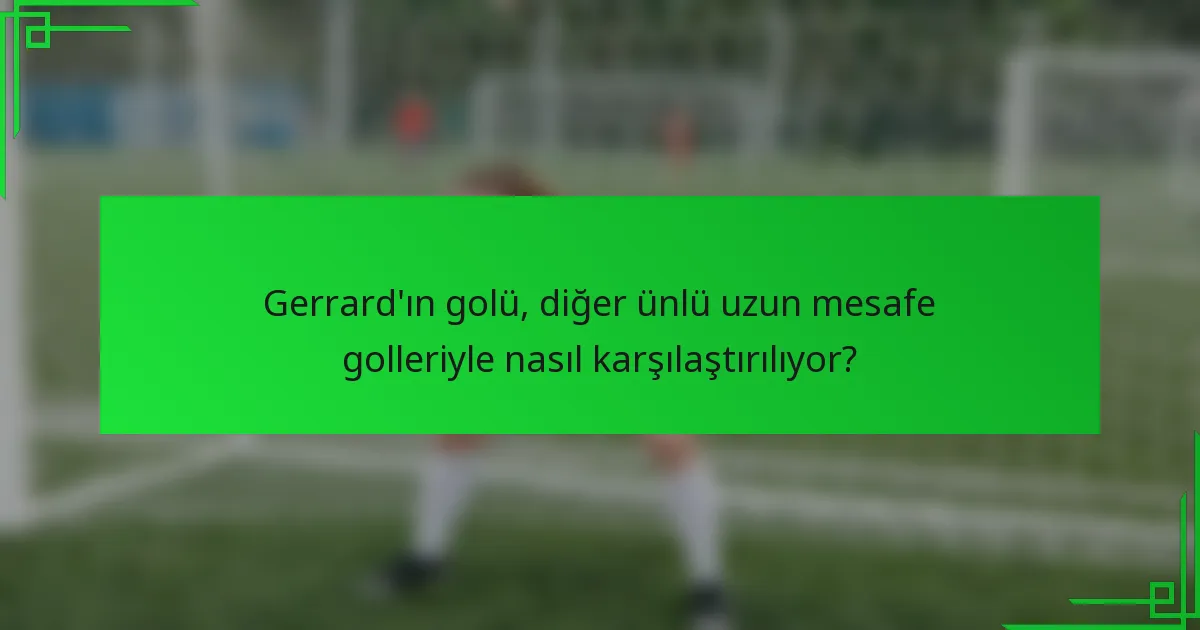 Gerrard'ın golü, diğer ünlü uzun mesafe golleriyle nasıl karşılaştırılıyor?