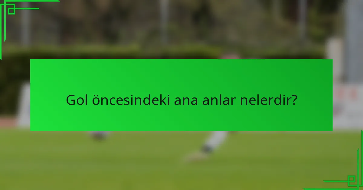 Gol öncesindeki ana anlar nelerdir?