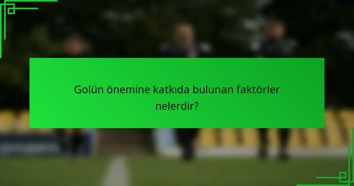 Golün önemine katkıda bulunan faktörler nelerdir?