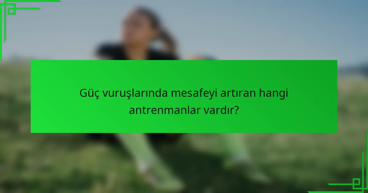 Güç vuruşlarında mesafeyi artıran hangi antrenmanlar vardır?