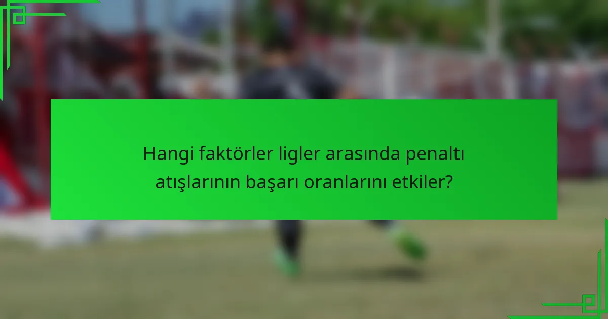 Hangi faktörler ligler arasında penaltı atışlarının başarı oranlarını etkiler?