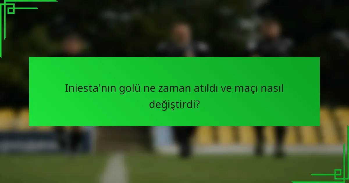 Iniesta'nın golü ne zaman atıldı ve maçı nasıl değiştirdi?