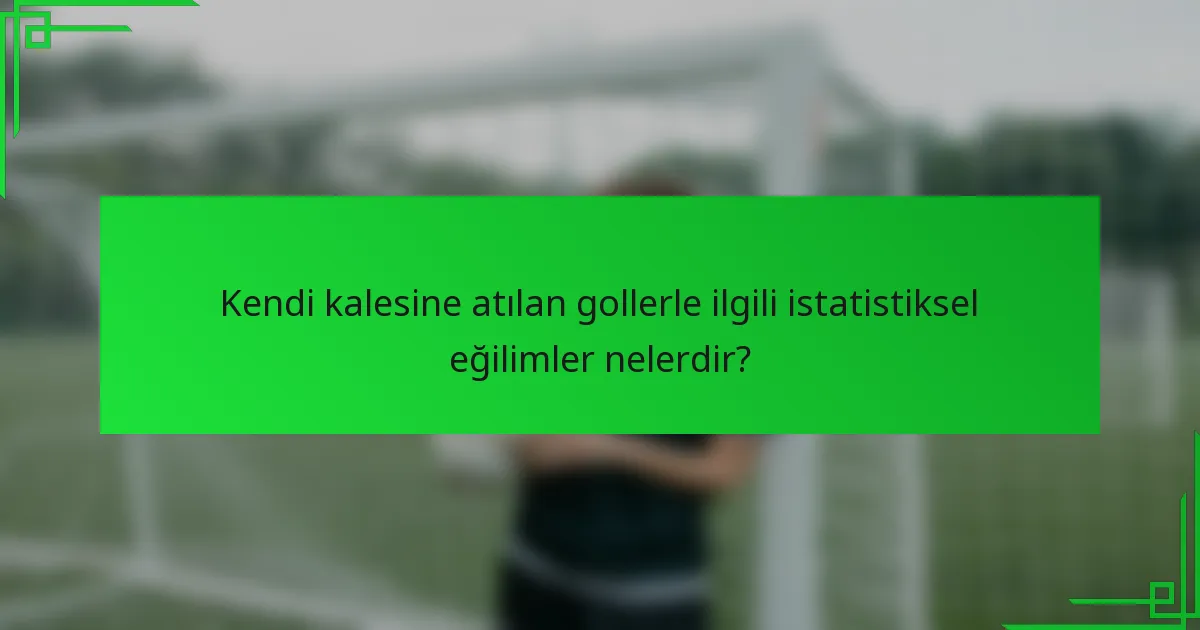 Kendi kalesine atılan gollerle ilgili istatistiksel eğilimler nelerdir?