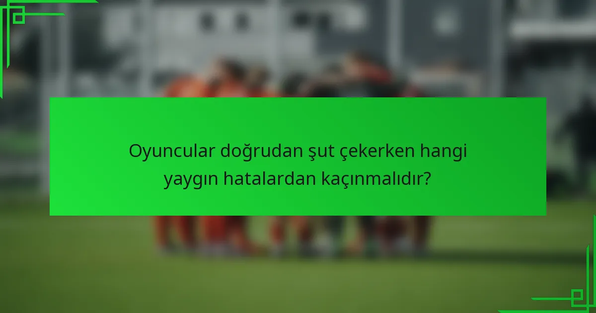 Oyuncular doğrudan şut çekerken hangi yaygın hatalardan kaçınmalıdır?