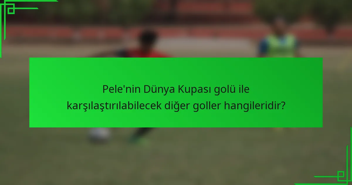 Pele'nin Dünya Kupası golü ile karşılaştırılabilecek diğer goller hangileridir?