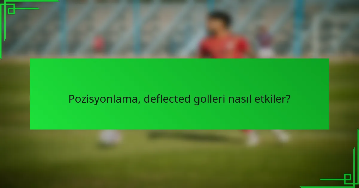 Pozisyonlama, deflected golleri nasıl etkiler?