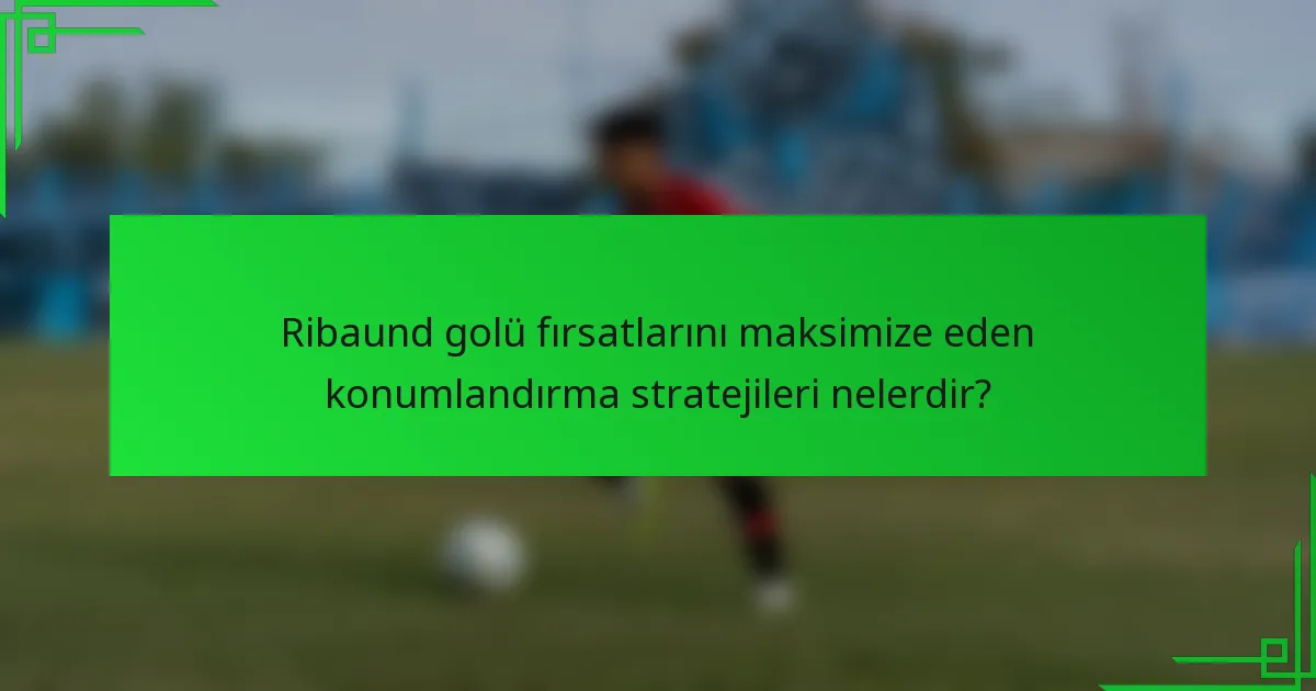 Ribaund golü fırsatlarını maksimize eden konumlandırma stratejileri nelerdir?