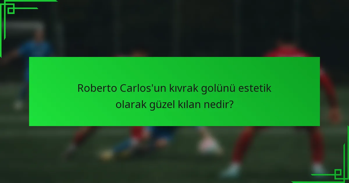 Roberto Carlos'un kıvrak golünü estetik olarak güzel kılan nedir?