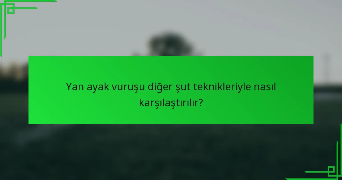 Yan ayak vuruşu diğer şut teknikleriyle nasıl karşılaştırılır?